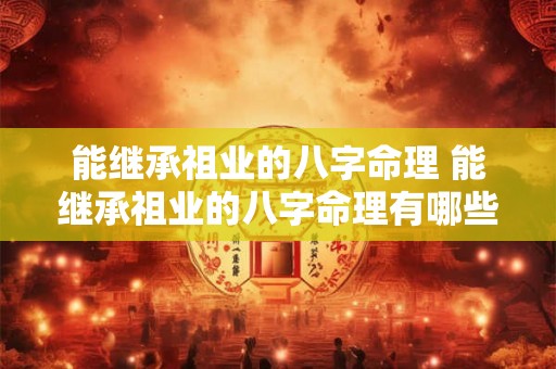 能继承祖业的八字命理 能继承祖业的八字命理有哪些 能继承祖业的八字命理 能继承祖业的八字命理有哪些