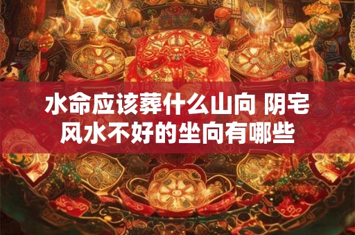 水命应该葬什么山向 阴宅风水不好的坐向有哪些