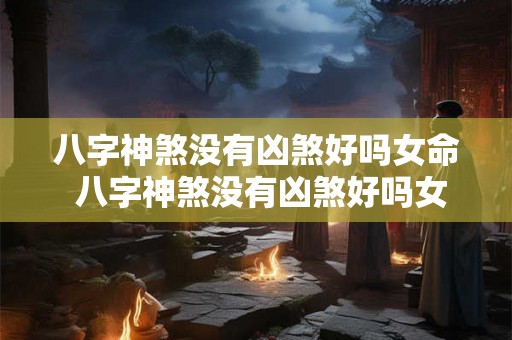 八字神煞没有凶煞好吗女命 八字神煞没有凶煞好吗女命好不好 八字神煞没有凶煞好吗女命 八字神煞没有凶煞好吗女命好不好