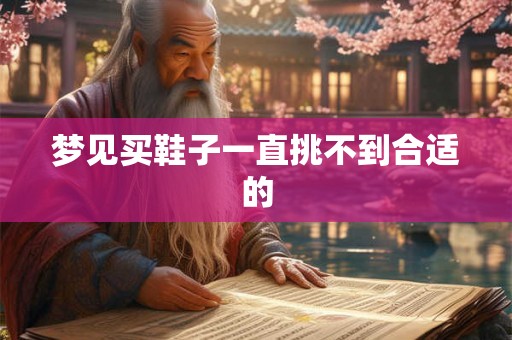 梦见买鞋子一直挑不到合适的 梦见买鞋子一直挑不到合适的