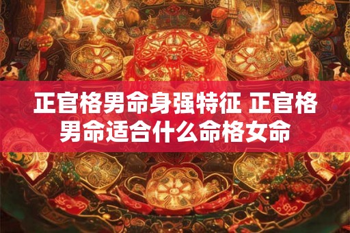 正官格男命身强特征 正官格男命适合什么命格女命 正官格男命身强特征 正官格男命适合什么命格女命
