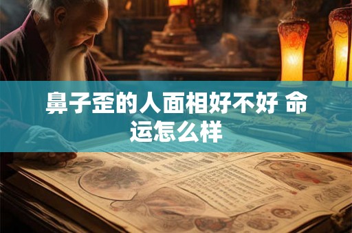 鼻子歪的人面相好不好 命运怎么样 鼻子歪的人面相好不好 命运怎么样