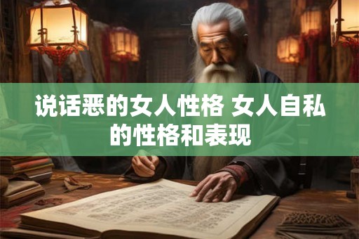说话恶的女人性格 女人自私的性格和表现 说话恶的女人性格 女人自私的性格和表现