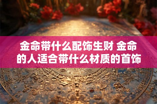 金命带什么配饰生财 金命的人适合带什么材质的首饰 金命带什么配饰生财 金命的人适合带什么材质的首饰