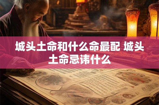 城头土命和什么命最配 城头土命忌讳什么 城头土命和什么命最配 城头土命忌讳什么