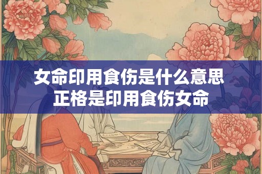 女命印用食伤是什么意思 正格是印用食伤女命 女命印用食伤是什么意思 正格是印用食伤女命