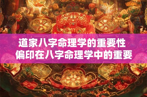 道家八字命理学的重要性 偏印在八字命理学中的重要性 道家八字命理学的重要性 偏印在八字命理学中的重要性