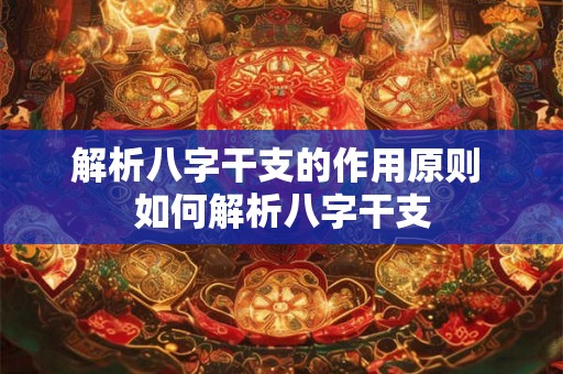 解析八字干支的作用原则 如何解析八字干支