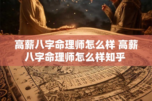 高薪八字命理师怎么样 高薪八字命理师怎么样知乎 