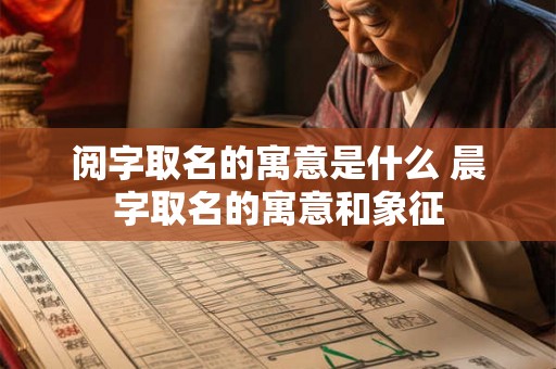 阅字取名的寓意是什么 晨字取名的寓意和象征 阅字取名的寓意是什么 晨字取名的寓意和象征