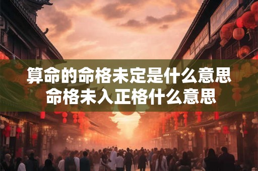 算命的命格未定是什么意思 命格未入正格什么意思 算命的命格未定是什么意思 命格未入正格什么意思