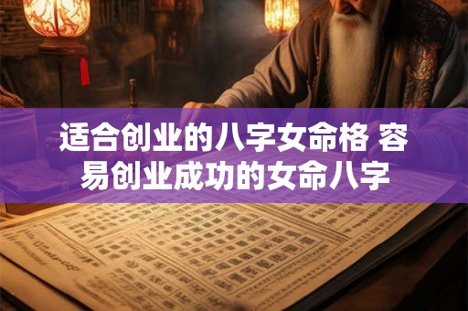 适合创业的八字女命格 容易创业成功的女命八字 适合创业的八字女命格 容易创业成功的女命八字