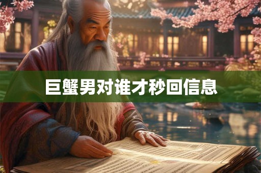 巨蟹男对谁才秒回信息 巨蟹男对谁才秒回信息