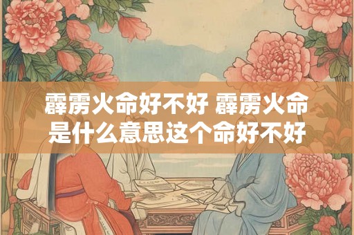 霹雳火命好不好 霹雳火命是什么意思这个命好不好 霹雳火命好不好 霹雳火命是什么意思这个命好不好