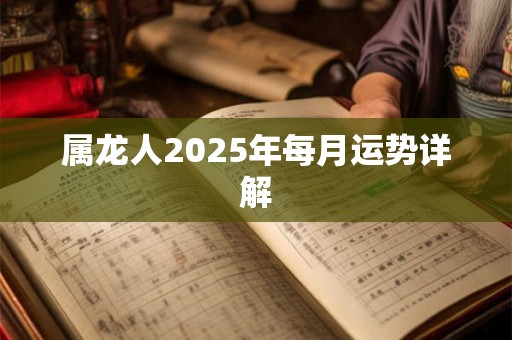 属龙人2025年每月运势详解 属龙人2025年每月运势详解