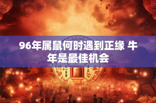 96年属鼠何时遇到正缘 牛年是最佳机会 96年属鼠何时遇到正缘 牛年是最佳机会