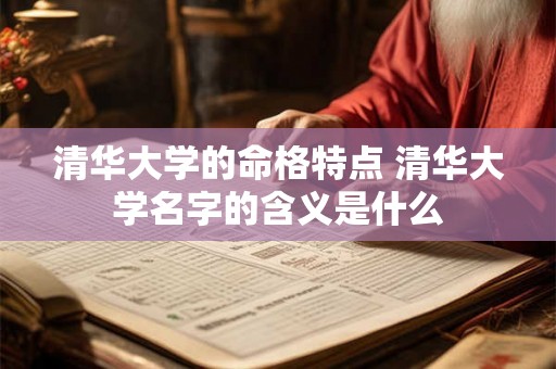 清华大学的命格特点 清华大学名字的含义是什么 清华大学的命格特点 清华大学名字的含义是什么
