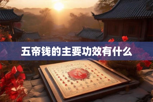 五帝钱的主要功效有什么 五帝钱的主要功效有什么