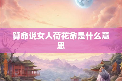算命说女人荷花命是什么意思 算命说女人荷花命是什么意思