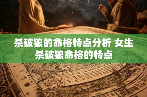 杀破狼的命格特点分析 女生杀破狼命格的特点 杀破狼的命格特点分析 女生杀破狼命格的特点