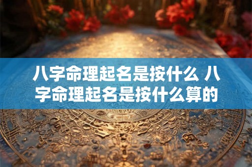 八字命理起名是按什么 八字命理起名是按什么算的
