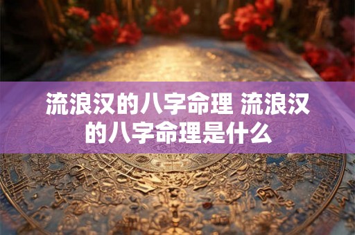 流浪汉的八字命理 流浪汉的八字命理是什么 流浪汉的八字命理 流浪汉的八字命理是什么