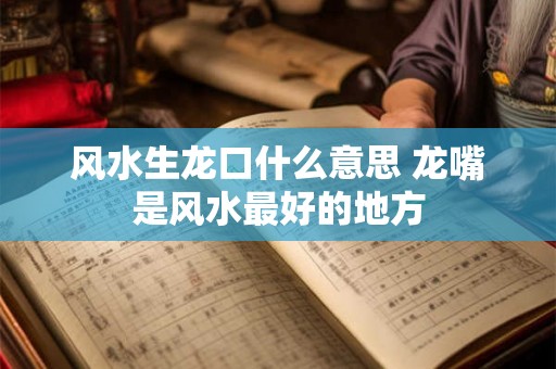 风水生龙口什么意思 龙嘴是风水最好的地方 风水生龙口什么意思 龙嘴是风水最好的地方