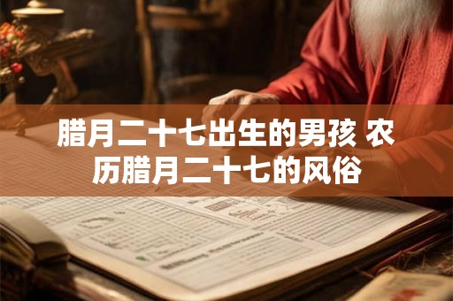 腊月二十七出生的男孩 农历腊月二十七的风俗