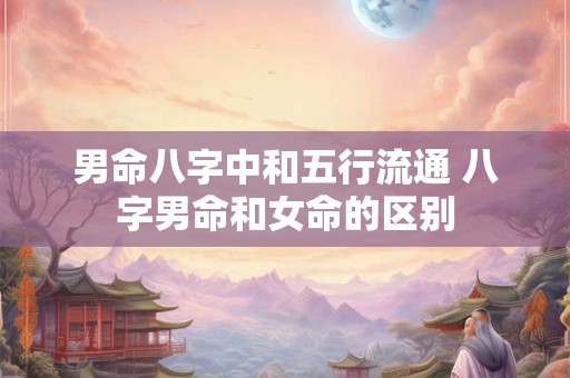 男命八字中和五行流通 八字男命和女命的区别 男命八字中和五行流通 八字男命和女命的区别