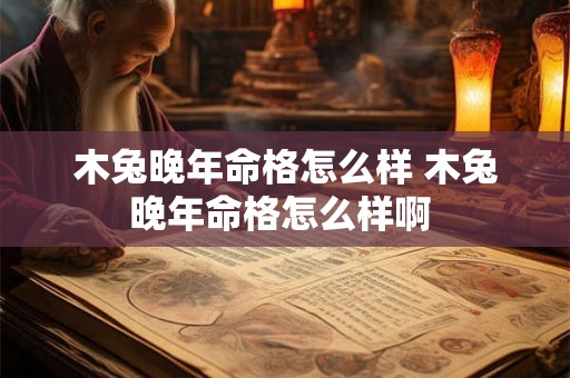木兔晚年命格怎么样 木兔晚年命格怎么样啊 
