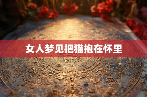 女人梦见把猫抱在怀里 女人梦见把猫抱在怀里