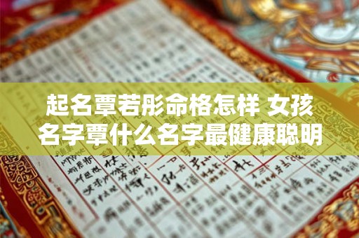 起名覃若彤命格怎样 女孩名字覃什么名字最健康聪明伶俐顺口 好听名字 起名覃若彤命格怎样 女孩名字覃什么名字最健康聪明伶俐顺口 好听名字