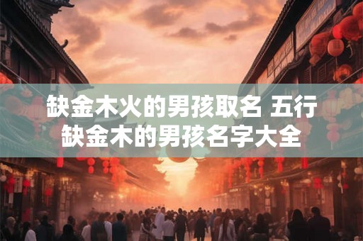 缺金木火的男孩取名 五行缺金木的男孩名字大全