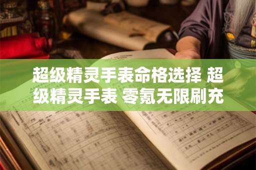 超级精灵手表命格选择 超级精灵手表 零氪无限刷充 超级精灵手表命格选择 超级精灵手表 零氪无限刷充