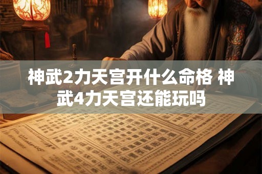 神武2力天宫开什么命格 神武4力天宫还能玩吗 神武2力天宫开什么命格 神武4力天宫还能玩吗