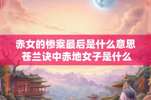 赤女的惨案最后是什么意思 苍兰诀中赤地女子是什么 赤女的惨案最后是什么意思 苍兰诀中赤地女子是什么