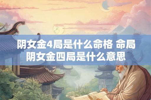 阴女金4局是什么命格 命局阴女金四局是什么意思