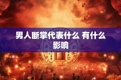 男人断掌代表什么 有什么影响 男人断掌代表什么 有什么影响