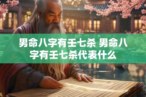 男命八字有壬七杀 男命八字有壬七杀代表什么 男命八字有壬七杀 男命八字有壬七杀代表什么