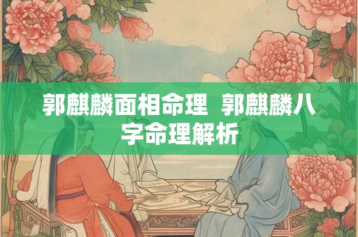 郭麒麟面相命理 郭麒麟八字命理解析 郭麒麟面相命理 郭麒麟八字命理解析
