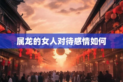 属龙的女人对待感情如何 属龙的女人对待感情如何
