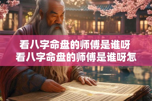 看八字命盘的师傅是谁呀 看八字命盘的师傅是谁呀怎么看 看八字命盘的师傅是谁呀 看八字命盘的师傅是谁呀怎么看