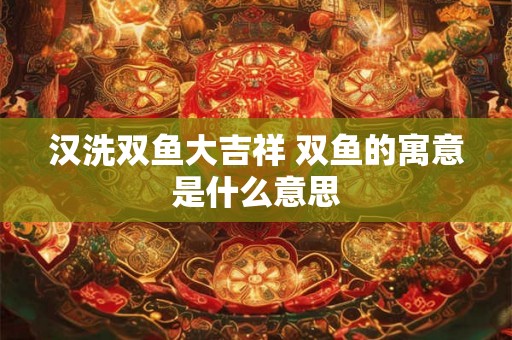 汉洗双鱼大吉祥 双鱼的寓意是什么意思 汉洗双鱼大吉祥 双鱼的寓意是什么意思