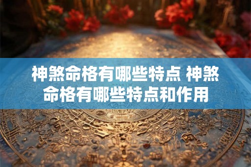 神煞命格有哪些特点 神煞命格有哪些特点和作用