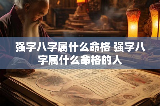 强字八字属什么命格 强字八字属什么命格的人 强字八字属什么命格 强字八字属什么命格的人