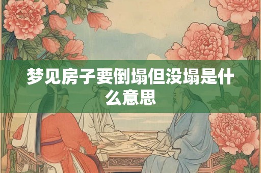 梦见房子要倒塌但没塌是什么意思 梦见房子要倒塌但没塌是什么意思