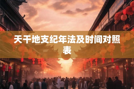 天干地支纪年法及时间对照表 天干地支纪年法及时间对照表