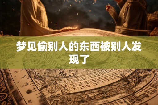 梦见偷别人的东西被别人发现了 梦见偷别人的东西被别人发现了