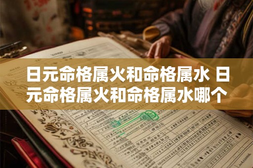 日元命格属火和命格属水 日元命格属火和命格属水哪个好 日元命格属火和命格属水 日元命格属火和命格属水哪个好