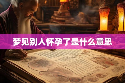 梦见别人怀孕了是什么意思 梦见别人怀孕了是什么意思